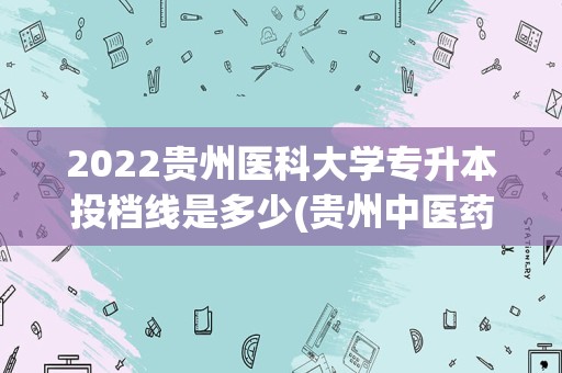 2022贵州医科大学专升本投档线是多少(贵州中医药大学2022年专升本录取线)