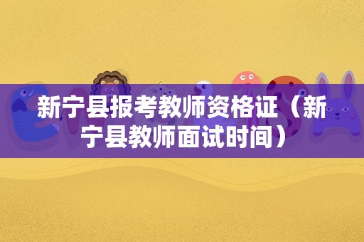 新宁县报考教师资格证（新宁县教师面试时间）
